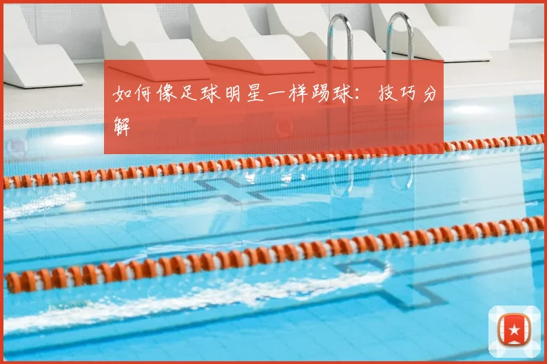 如何像足球明星一样踢球:技巧分解
