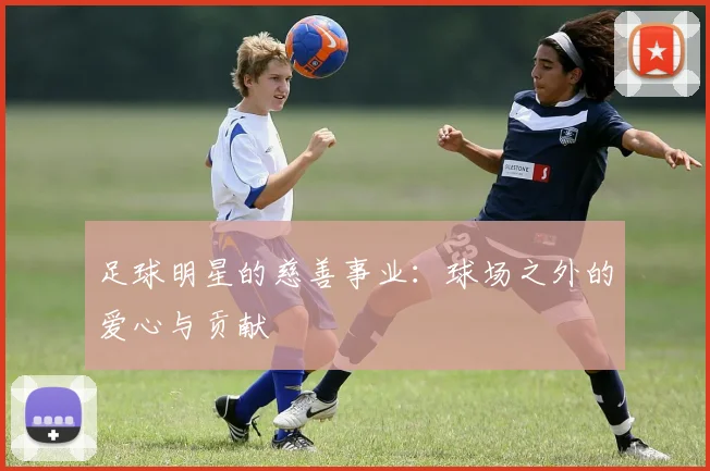 足球明星的慈善事业：球场之外的爱心与贡献