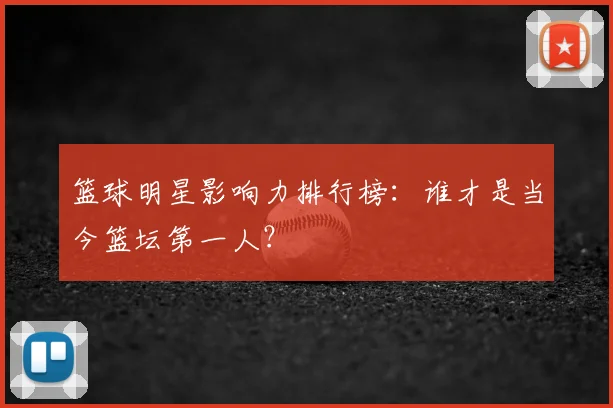 篮球明星影响力排行榜:谁才是当今篮坛第一人?