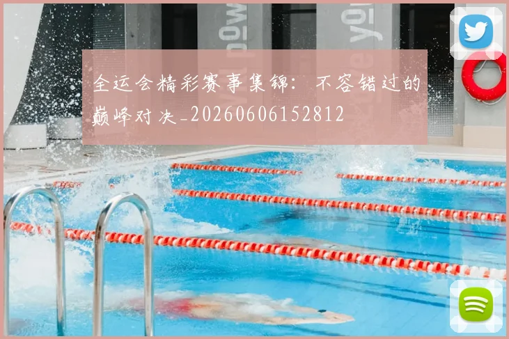 全运会精彩赛事集锦:不容错过的巅峰对决_20260606152812