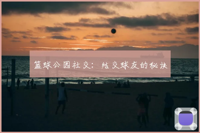 篮球公园社交：结交球友的秘诀