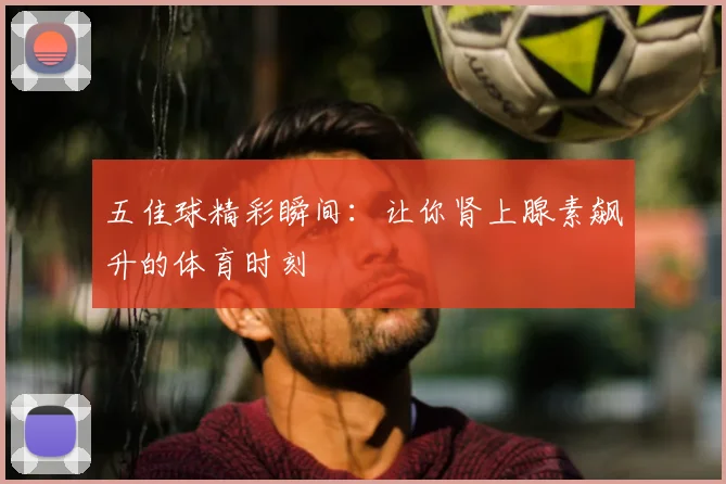五佳球精彩瞬间:让你肾上腺素飙升的体育时刻