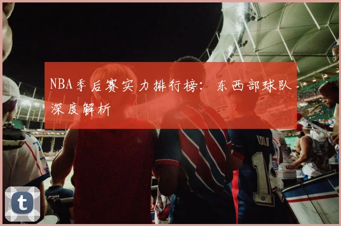 NBA季后赛实力排行榜:东西部球队深度解析