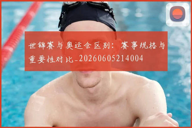 世锦赛与奥运会区别:赛事规格与重要性对比_20260605214004