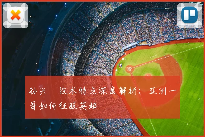 孙兴慜技术特点深度解析：亚洲一哥如何征服英超