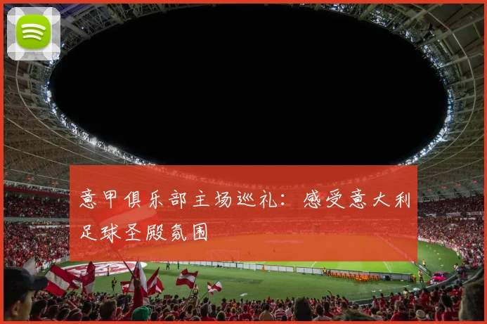 意甲俱乐部主场巡礼：感受意大利足球圣殿氛围