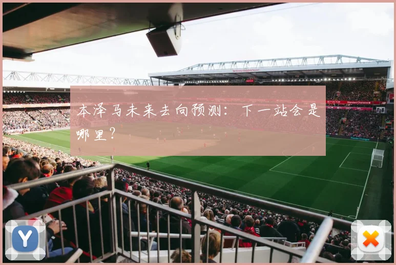 本泽马未来去向预测：下一站会是哪里？