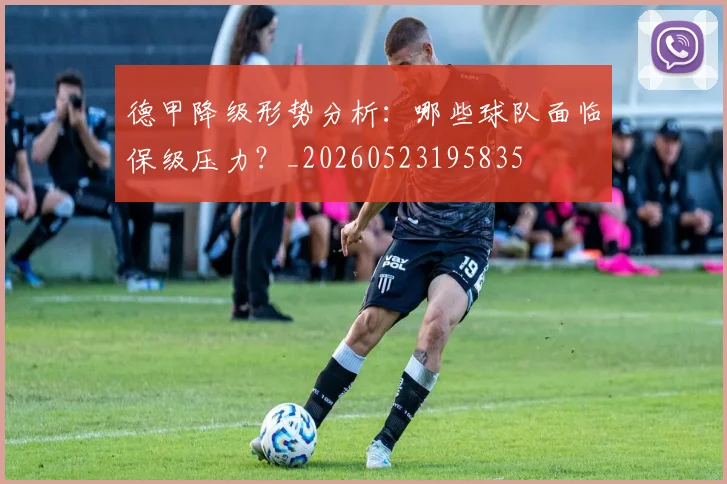 德甲降级形势分析：哪些球队面临保级压力？_20260523195835