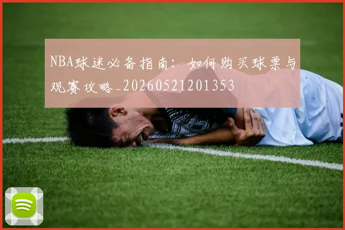 NBA球迷必备指南:如何购买球票与观赛攻略_20260521201353