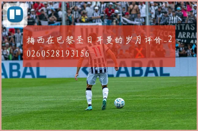 梅西在巴黎圣日耳曼的岁月评价_20260528193156