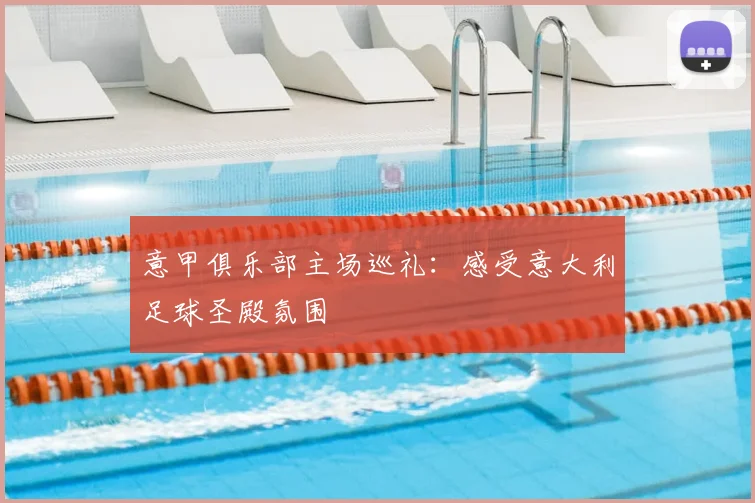 意甲俱乐部主场巡礼:感受意大利足球圣殿氛围