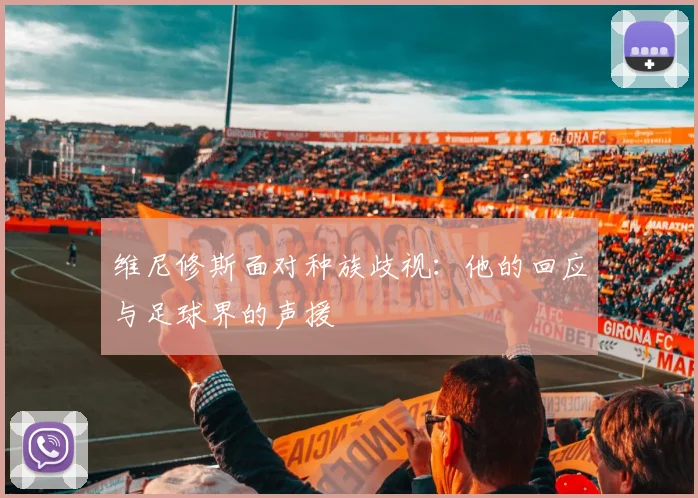 维尼修斯面对种族歧视：他的回应与足球界的声援